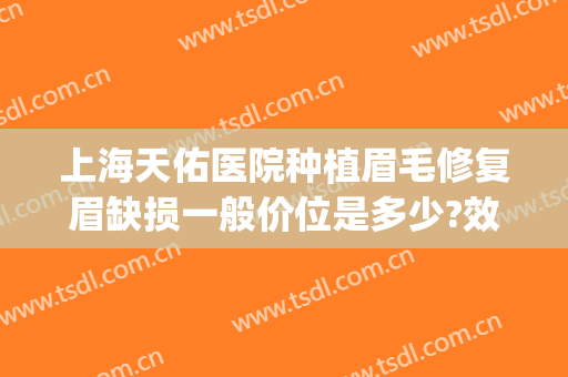 上海天佑医院种植眉毛修复眉缺损一般价位是多少?效果怎么样?(医院种植眉毛多少钱)