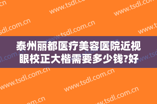泰州丽都医疗美容医院近视眼校正大楷需要多少钱?好不好?