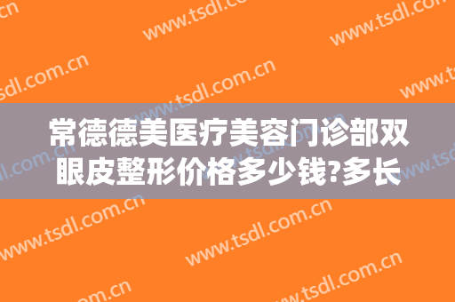 常德德美医疗美容门诊部双眼皮整形价格多少钱?多长时间恢复?(常德割双眼皮多少钱)