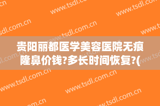 贵阳丽都医学美容医院无痕隆鼻价钱?多长时间恢复?(贵阳丽都整形医院价格表)