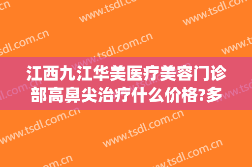 江西九江华美医疗美容门诊部高鼻尖治疗什么价格?多长时间恢复?(九江市风华整形医院)