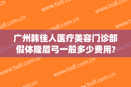 广州韩佳人医疗美容门诊部假体隆眉弓一般多少费用?效果怎么样?(医美佳人整形医院在哪里)