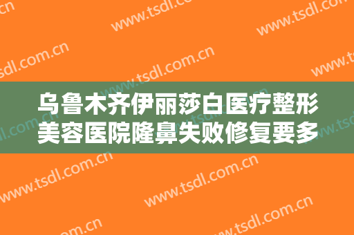乌鲁木齐伊丽莎白医疗整形美容医院隆鼻失败修复要多少钱?效果怎么样?