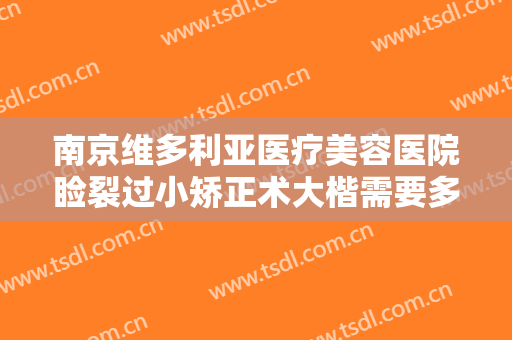 南京维多利亚医疗美容医院睑裂过小矫正术大楷需要多少费用?可靠吗?