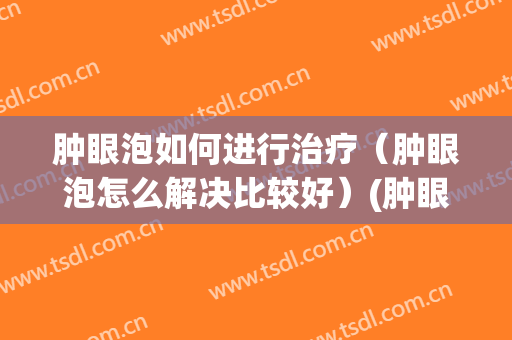 肿眼泡如何进行治疗（肿眼泡怎么解决比较好）(肿眼泡百度百科)
