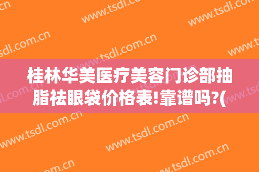 桂林华美医疗美容门诊部抽脂祛眼袋价格表!靠谱吗?(桂林华美整形美容医院)