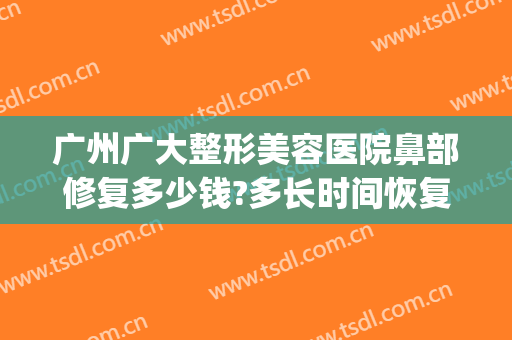广州广大整形美容医院鼻部修复多少钱?多长时间恢复?(广州鼻子整形医院)