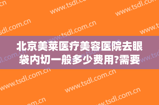 北京美莱医疗美容医院去眼袋内切一般多少费用?需要多久恢复?(内切去眼袋大概多少费用是多少)