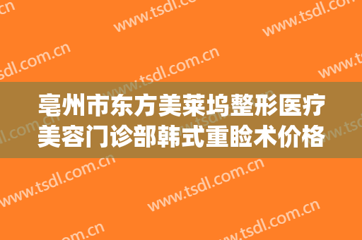 亳州市东方美莱坞整形医疗美容门诊部韩式重睑术价格表!怎么样?(亳州韩佳人整形医院)