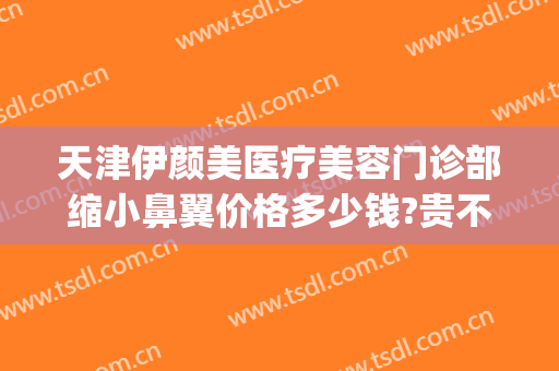 天津伊颜美医疗美容门诊部缩小鼻翼价格多少钱?贵不贵?(天津伊美尔隆鼻)