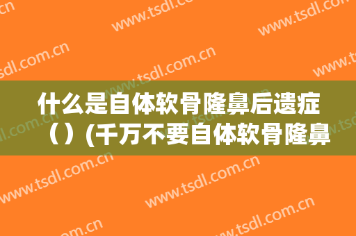 什么是自体软骨隆鼻后遗症（）(千万不要自体软骨隆鼻)