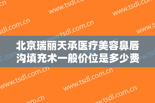 北京瑞丽天承医疗美容鼻唇沟填充术一般价位是多少费用?有哪些优势?
