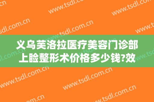 义乌芙洛拉医疗美容门诊部上睑整形术价格多少钱?效果怎么样?(义乌芙洛拉整形是三甲医院吗)