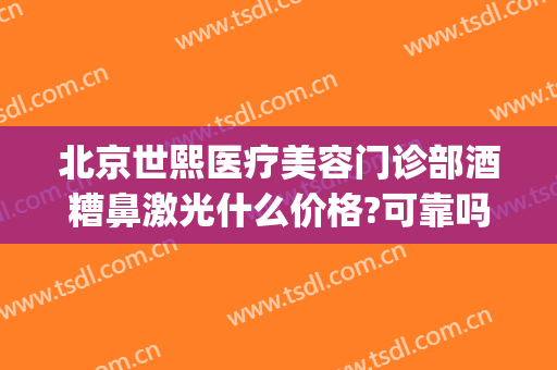 北京世熙医疗美容门诊部酒糟鼻激光什么价格?可靠吗?(激光治疗酒糟鼻价格)
