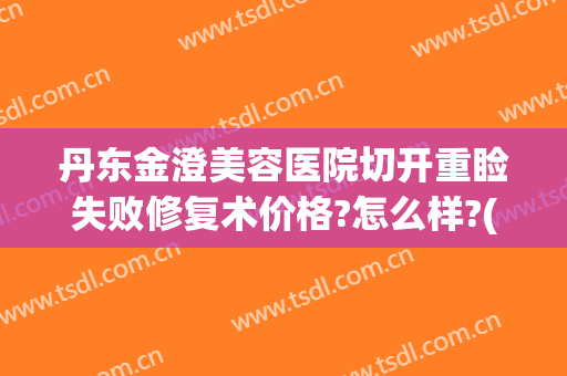 丹东金澄美容医院切开重睑失败修复术价格?怎么样?(丹东金澄美容医院电话)