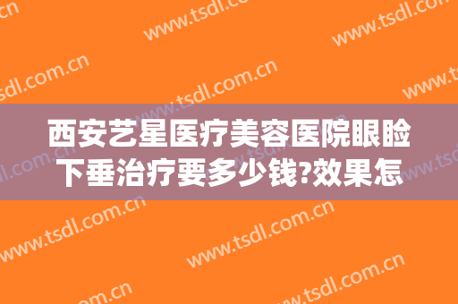 西安艺星医疗美容医院眼睑下垂治疗要多少钱?效果怎么样?(西安艺美整形美容医院做眼睛怎么样)