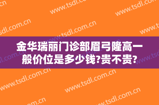 金华瑞丽门诊部眉弓隆高一般价位是多少钱?贵不贵?