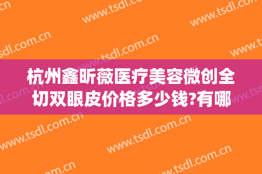 杭州鑫昕薇医疗美容微创全切双眼皮价格多少钱?有哪些优势?(杭州鑫昕薇整形是私立医院吗)