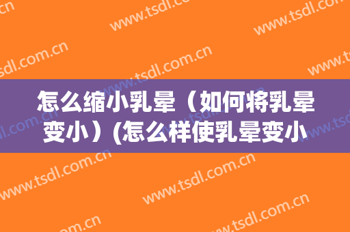 怎么缩小乳晕（如何将乳晕变小）(怎么样使乳晕变小)