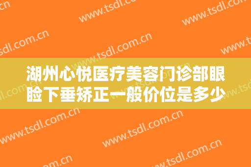 湖州心悦医疗美容门诊部眼睑下垂矫正一般价位是多少钱?有哪些优势?