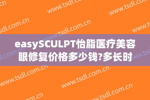 easySCULPT怡脂医疗美容眼修复价格多少钱?多长时间恢复?(easysculpt怡脂医疗美容官网)