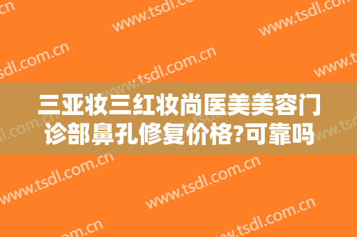 三亚妆三红妆尚医美美容门诊部鼻孔修复价格?可靠吗?