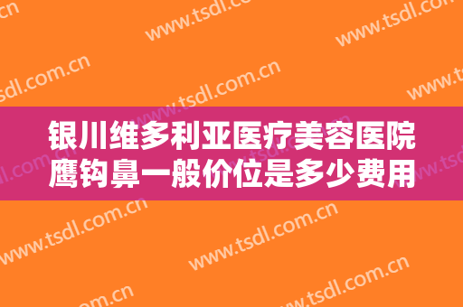 银川维多利亚医疗美容医院鹰钩鼻一般价位是多少费用?有哪些优势?