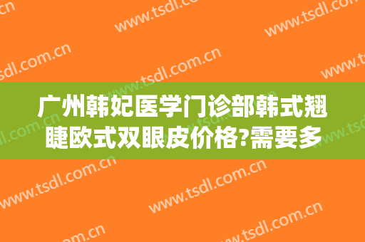 广州韩妃医学门诊部韩式翘睫欧式双眼皮价格?需要多久恢复?(广州韩妃整形医院多少年了)