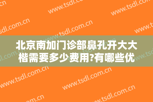 北京南加门诊部鼻孔开大大楷需要多少费用?有哪些优势?