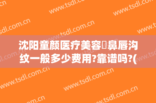 沈阳童颜医疗美容袪鼻唇沟纹一般多少费用?靠谱吗?(鼻唇沟整形要多少钱)