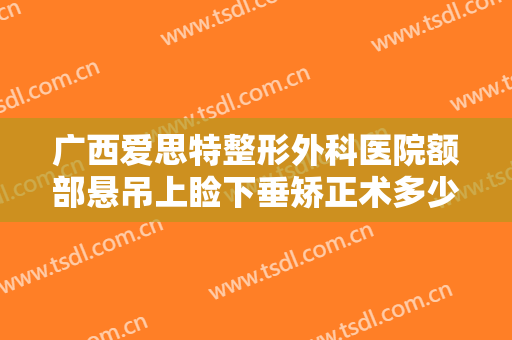 广西爱思特整形外科医院额部悬吊上睑下垂矫正术多少钱?靠谱吗?
