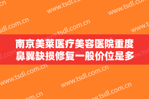 南京美莱医疗美容医院重度鼻翼缺损修复一般价位是多少?需要多久恢复?