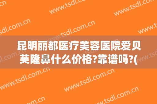 昆明丽都医疗美容医院爱贝芙隆鼻什么价格?靠谱吗?(昆明丽都整形医院价格)