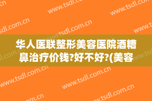 华人医联整形美容医院酒糟鼻治疗价钱?好不好?(美容院可以治疗酒糟鼻吗)