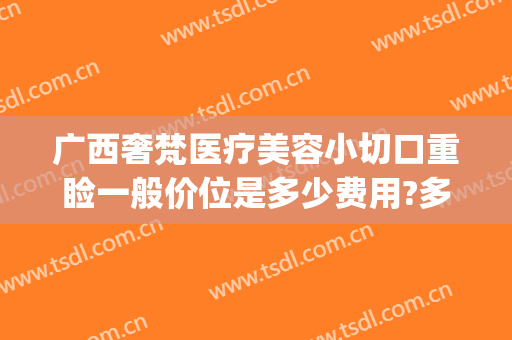 广西奢梵医疗美容小切口重睑一般价位是多少费用?多长时间恢复?(梵容整形医院)