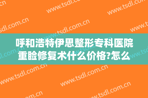 呼和浩特伊思整形专科医院重睑修复术什么价格?怎么样?(伊美尔整形专科医院)