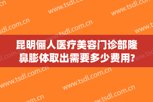昆明俪人医疗美容门诊部隆鼻膨体取出需要多少费用?好不好?(俪人整形医院地址)