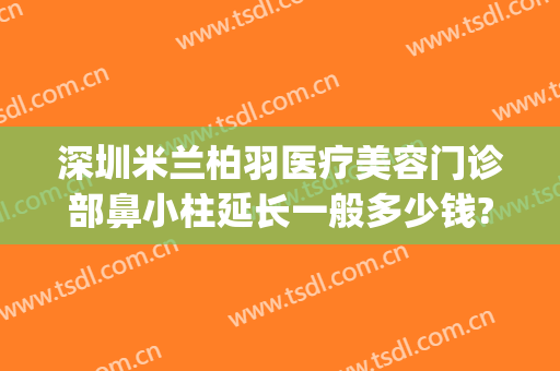深圳米兰柏羽医疗美容门诊部鼻小柱延长一般多少钱?好不好?(北京米兰柏羽整形医院)