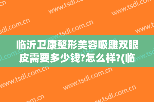 临沂卫康整形美容吸雕双眼皮需要多少钱?怎么样?(临沂卫康整形美容吸雕双眼皮需要多少钱?怎么样收费)