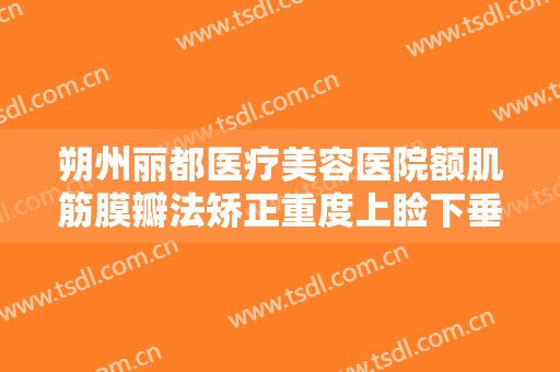 朔州丽都医疗美容医院额肌筋膜瓣法矫正重度上睑下垂多少钱?效果怎么样?
