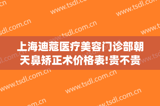 上海迪蔻医疗美容门诊部朝天鼻矫正术价格表!贵不贵?(上海迪蔻整形怎么样)