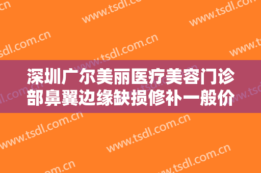 深圳广尔美丽医疗美容门诊部鼻翼边缘缺损修补一般价位是多少?可靠吗?