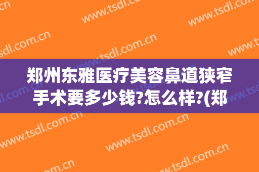 郑州东雅医疗美容鼻道狭窄手术要多少钱?怎么样?(郑州东雅医疗整形)
