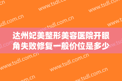 达州妃美整形美容医院开眼角失败修复一般价位是多少费用?好不好?(达州市中心医院割双眼皮)