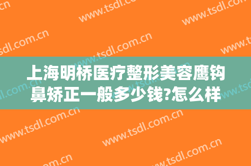 上海明桥医疗整形美容鹰钩鼻矫正一般多少钱?怎么样?(上海明桥整形医院)