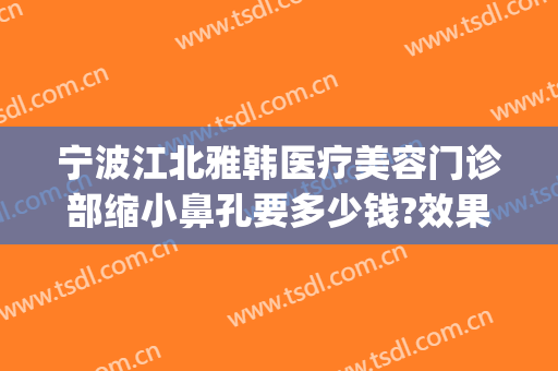 宁波江北雅韩医疗美容门诊部缩小鼻孔要多少钱?效果怎么样?(宁波雅韩整形医院在哪里)