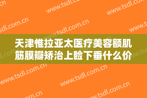 天津惟拉亚太医疗美容额肌筋膜瓣矫治上睑下垂什么价格?有哪些优势?