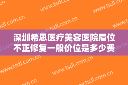 深圳希思医疗美容医院眉位不正修复一般价位是多少费用?多长时间恢复?