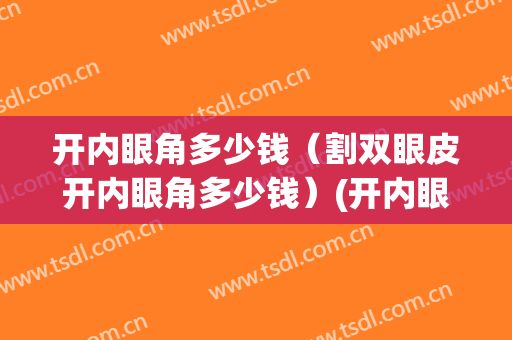 开内眼角多少钱（割双眼皮开内眼角多少钱）(开内眼角大概多少钱)