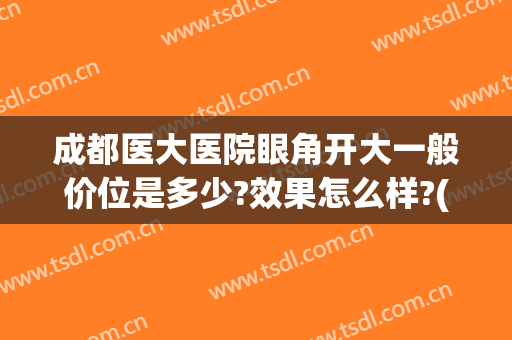 成都医大医院眼角开大一般价位是多少?效果怎么样?(成都美莱医院开眼角一大一小)